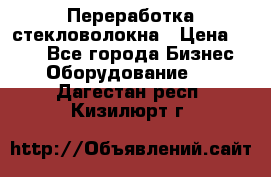 Переработка стекловолокна › Цена ­ 100 - Все города Бизнес » Оборудование   . Дагестан респ.,Кизилюрт г.